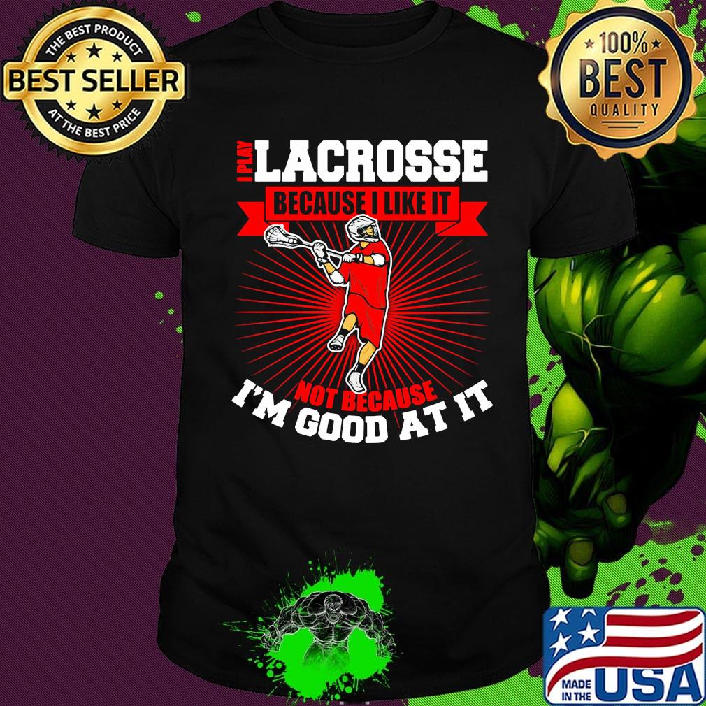 I play lacrosse because i like it not because i'm good at it shirt