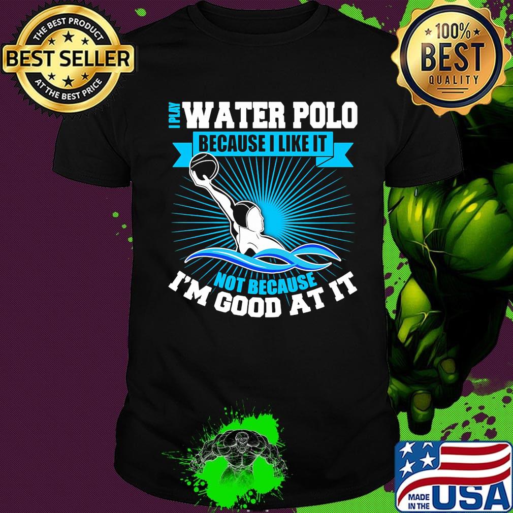 I play water polo because i like it not because i'm good at it shirt