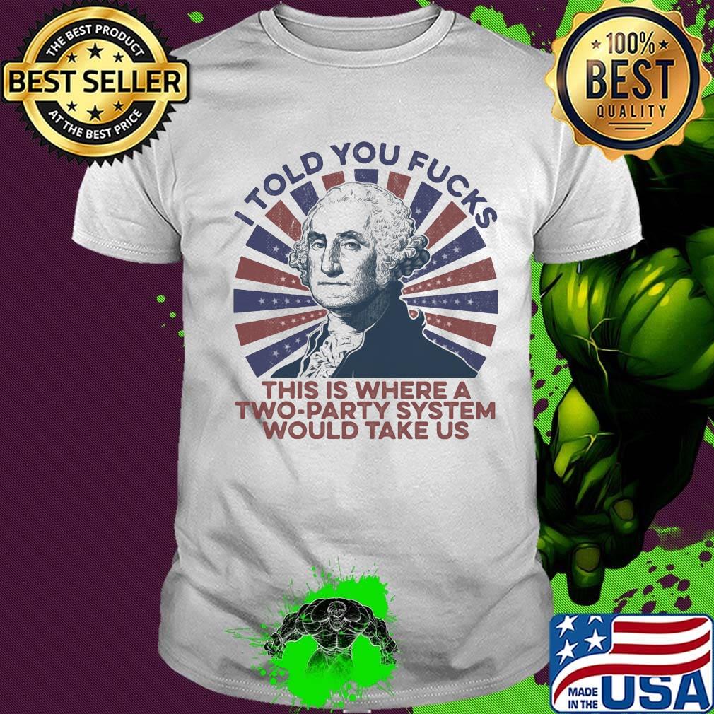 I told you fucks this is where a two-party system would take us shirt