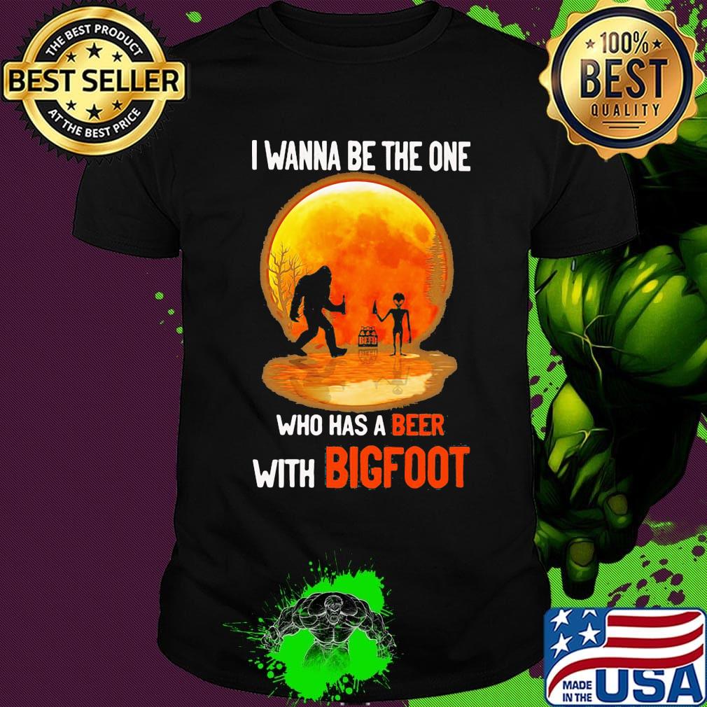 I wanna be the one who has a beer with bigfoot moon blood shirt