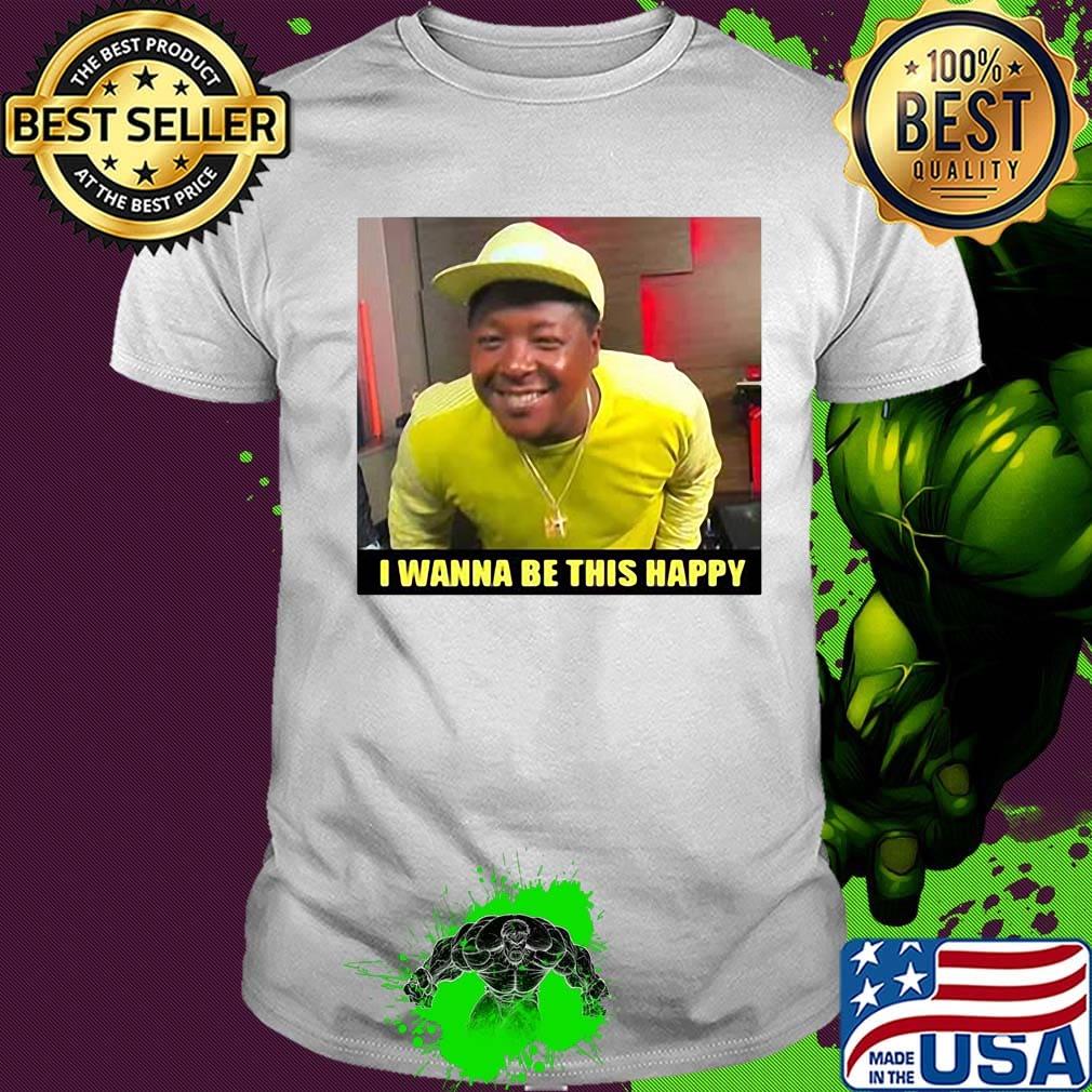 I wanna be this happy shirt