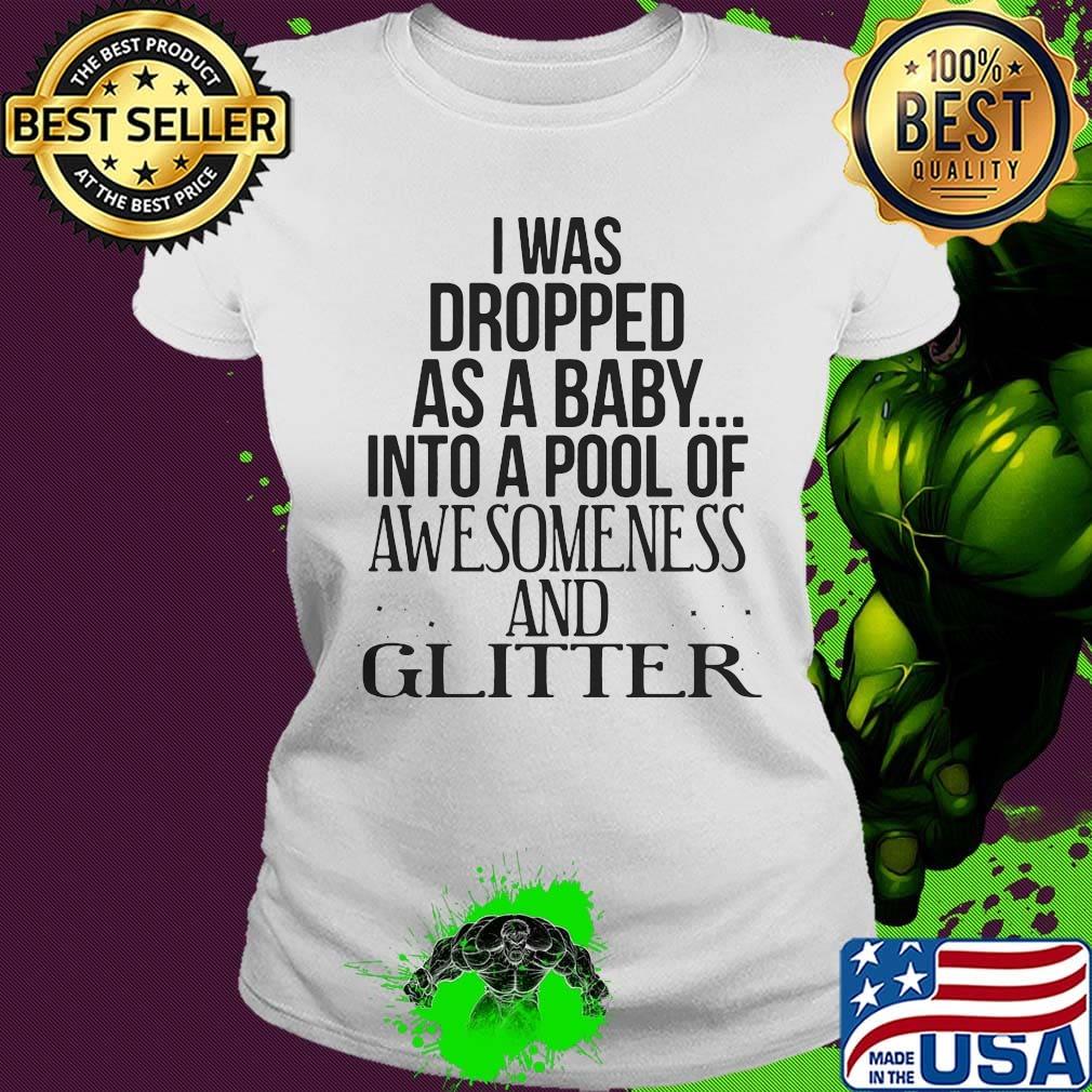 I was dropped as a baby into a pool of awesomeness and glitter s Ladies tee I was dropped as a baby into a pool of awesomeness and glitter s Ladies tee