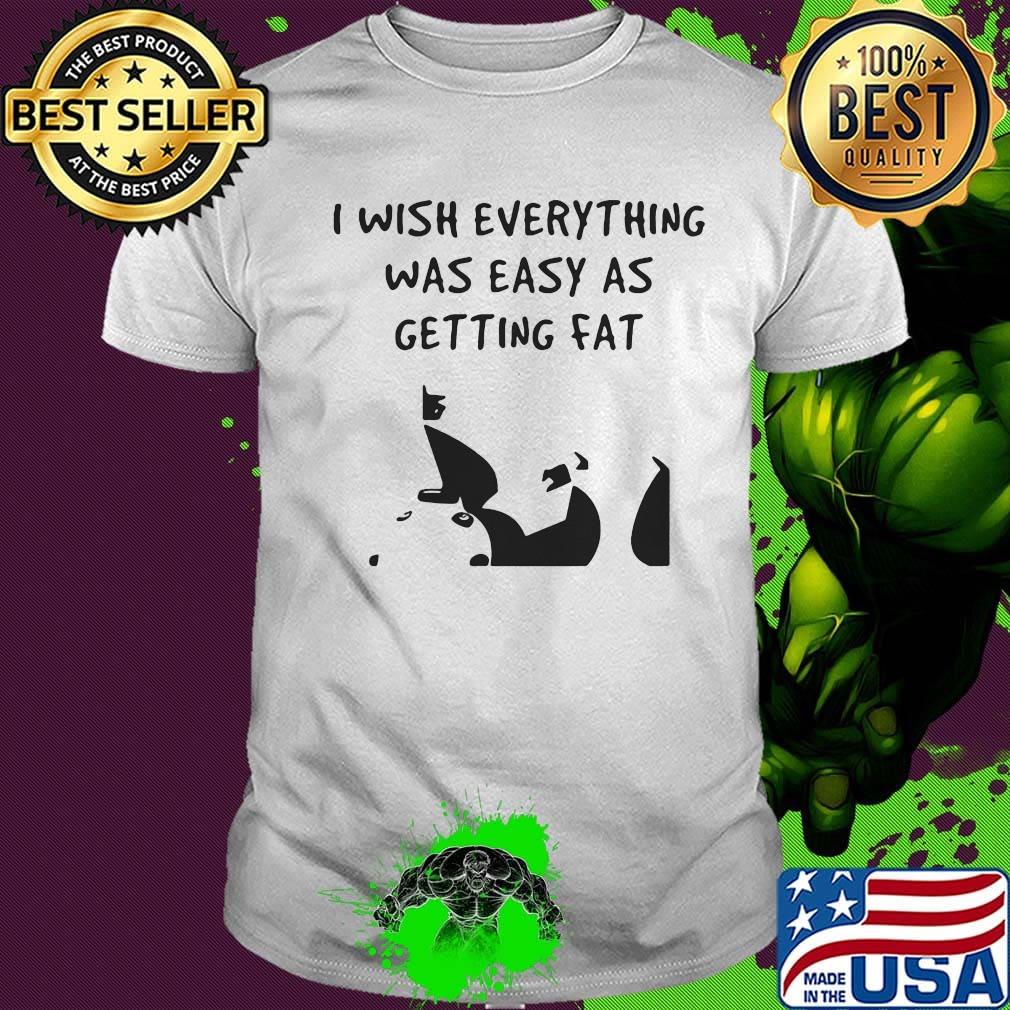 I wish everything was as easy as getting fat shirt