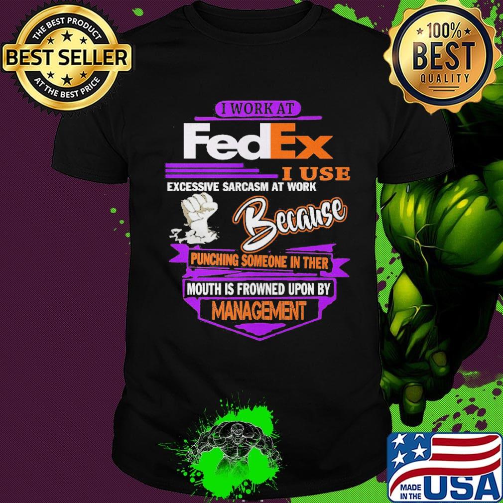 I work at FedEx I use excessive sarcasm at work because management shirt I work at FedEx I use excessive sarcasm at work because management shirt