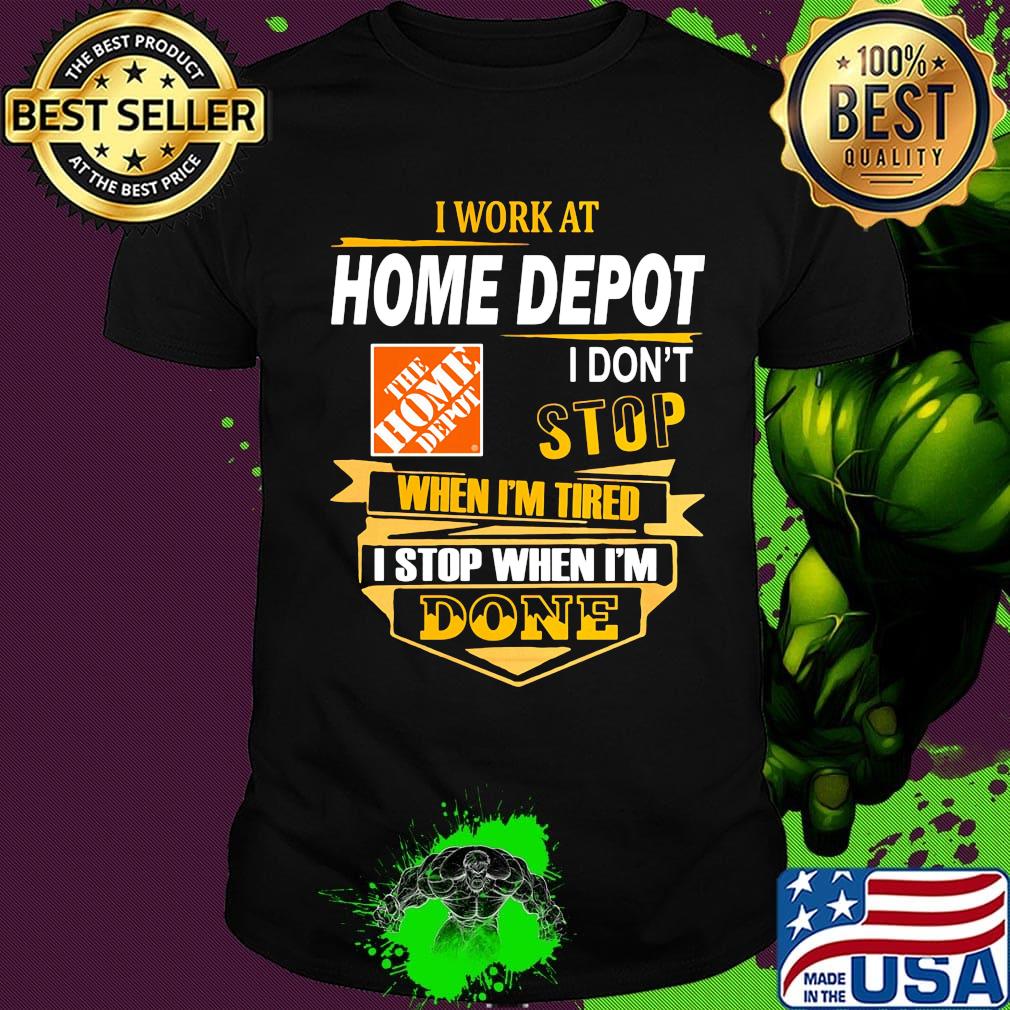 I work at home depot i don't stop when i'm tired i stop when i'm done shirt