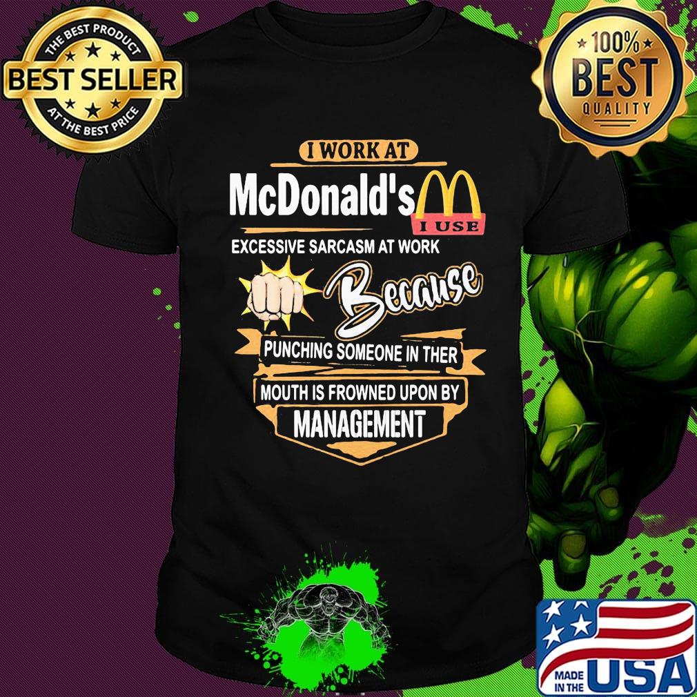 I work at mcdonald's i use excessive sarcasm at work because punching someone in ther mouth is frowned upon by management logo shirt