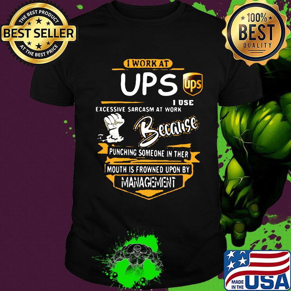 I work at ups i use excessive sarcasm at work because punching someone in ther mouth is frowned upon by management shirt