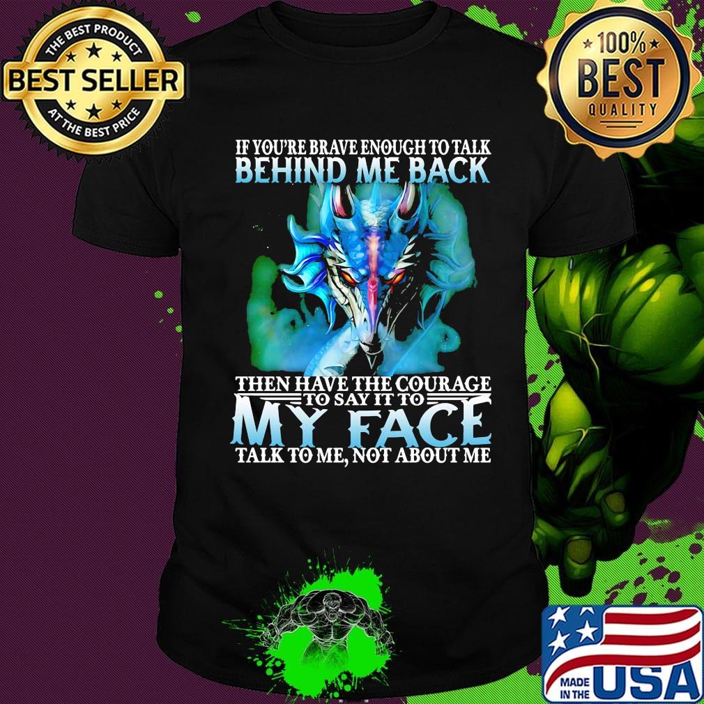 If you're brave enough to talk behind my back then have the courage to say it to my face talk to me not about me shirt
