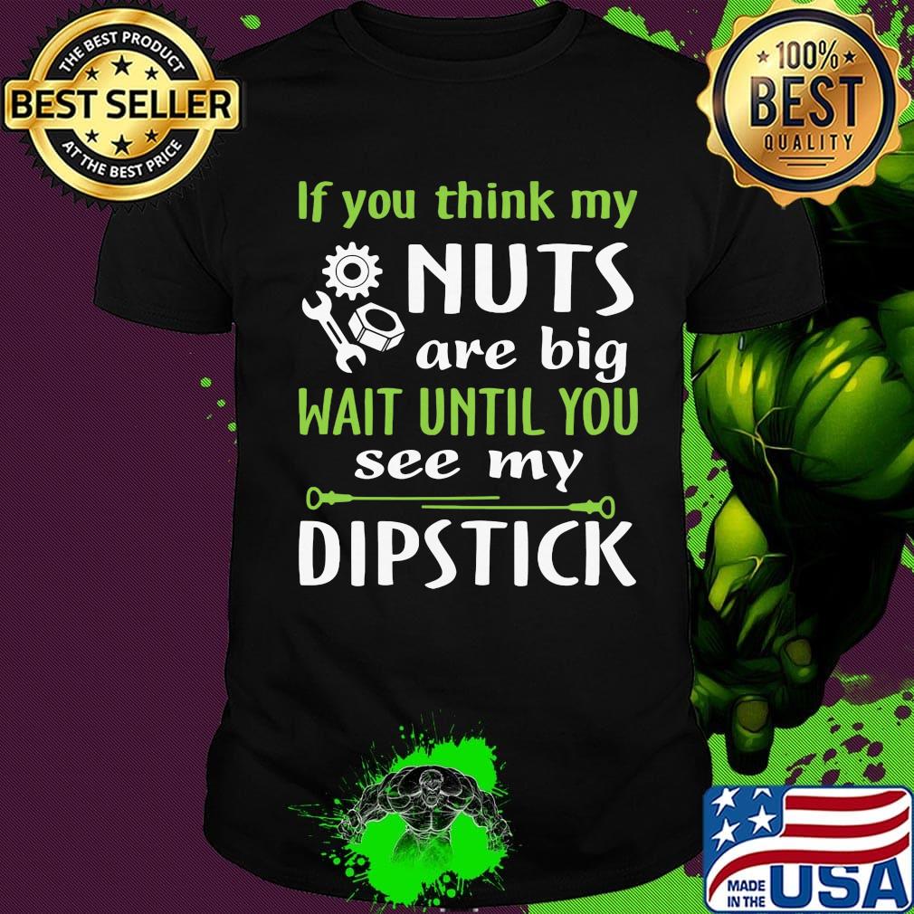 If you think my Nuts are big wait until you see my dipstick shirt