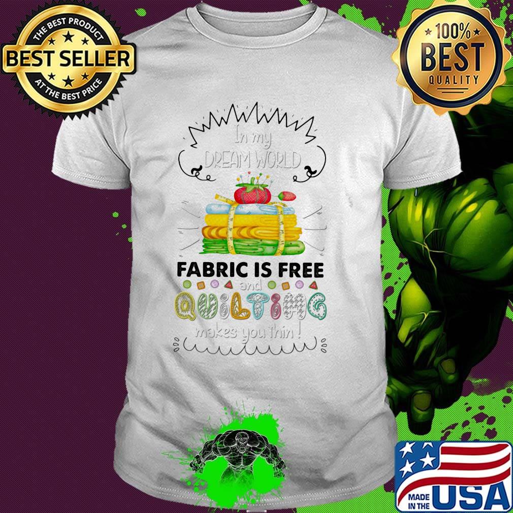 in my dream world fabric is free and quilting makes you thin shirt