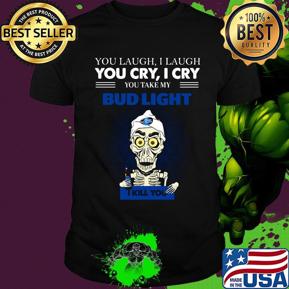 Jeff dunham you laugh i laugh you cry i cry you take my bud light i kill you shirt
