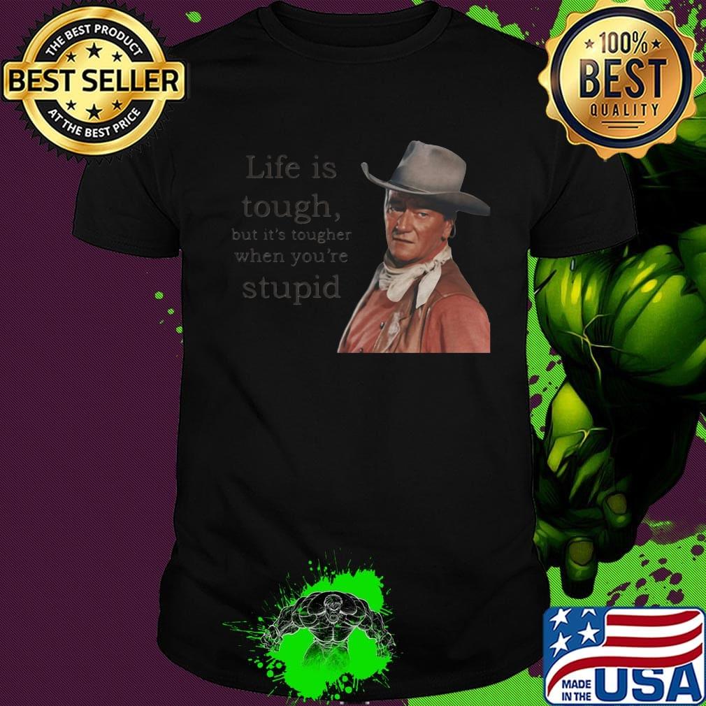 John wayne life is tough but it's tougher if you re stupid shirt