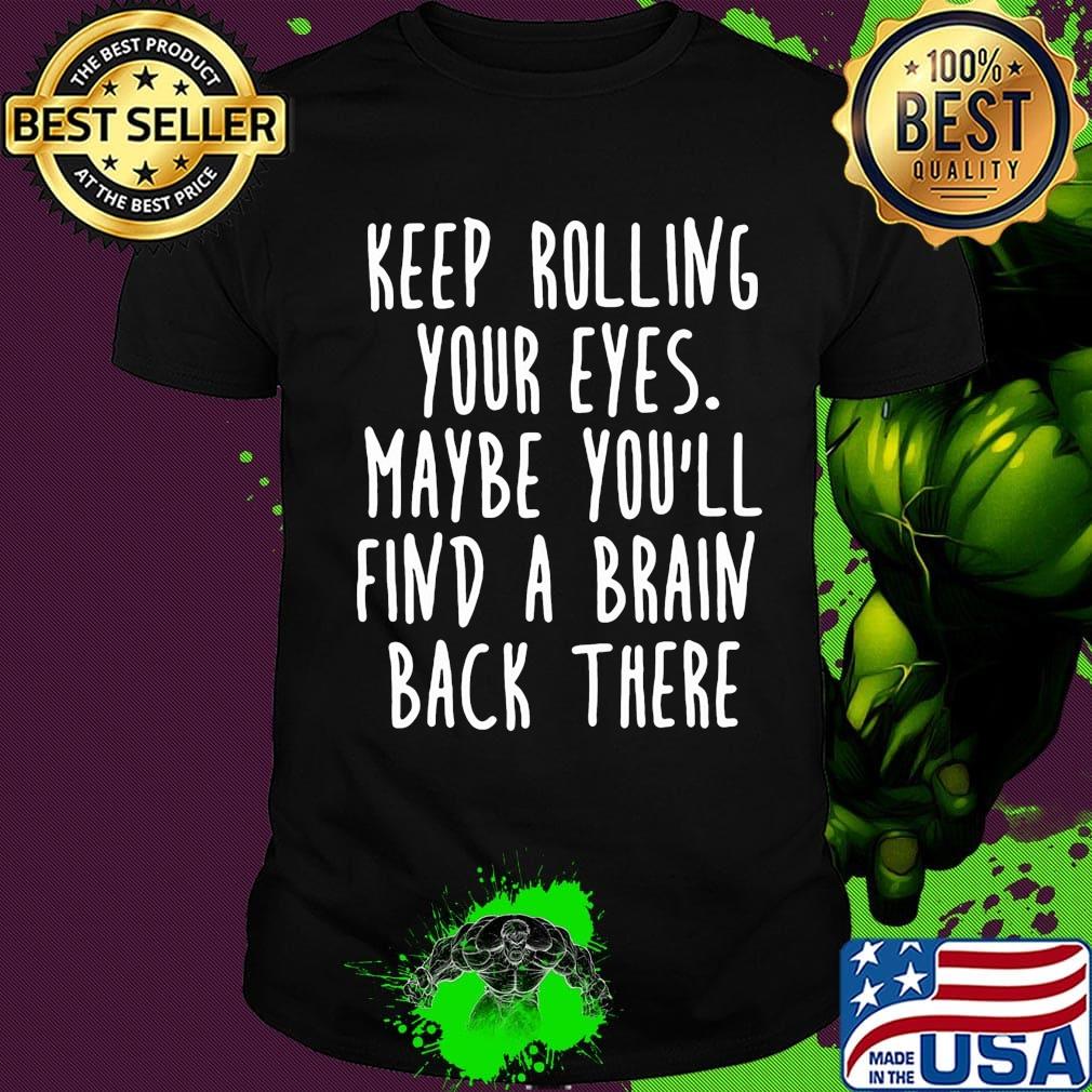 Keep rolling your eyes maybe you'll find a brain back there shirt