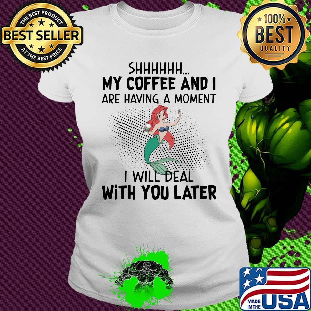 Mermaid shhh my coffee and i are having a moment i will deal with you later s Ladies tee Mermaid shhh my coffee and i are having a moment i will deal with you later s Ladies tee