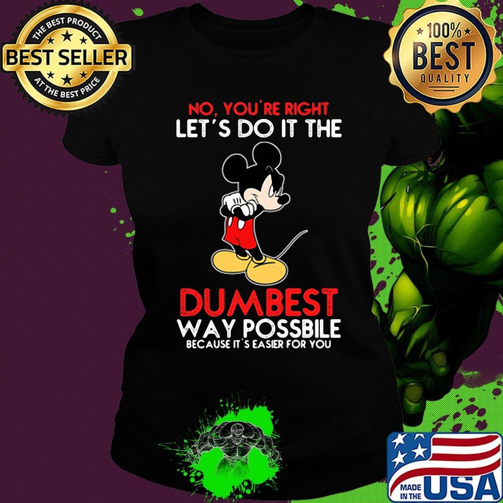 Mickey mouse No You're right let's do it the dumbest way possbile because it's easier for you s Ladies tee Mickey mouse No You're right let's do it the dumbest way possbile because it's easier for you s Ladies tee