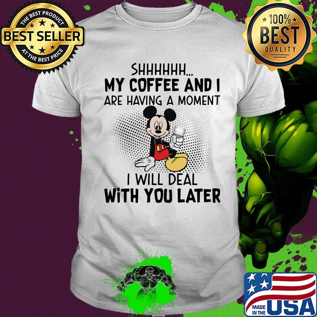 Mickey mouse shhh my coffee and i are having a moment i will deal with you later shirt