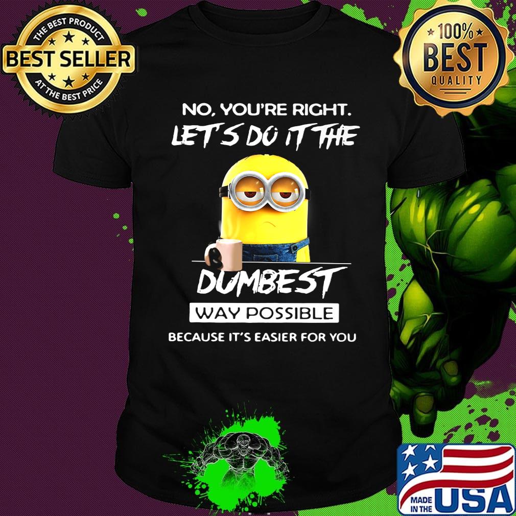 Minions no you're right let's do it the dumbest way possible because it's easier for you shirt