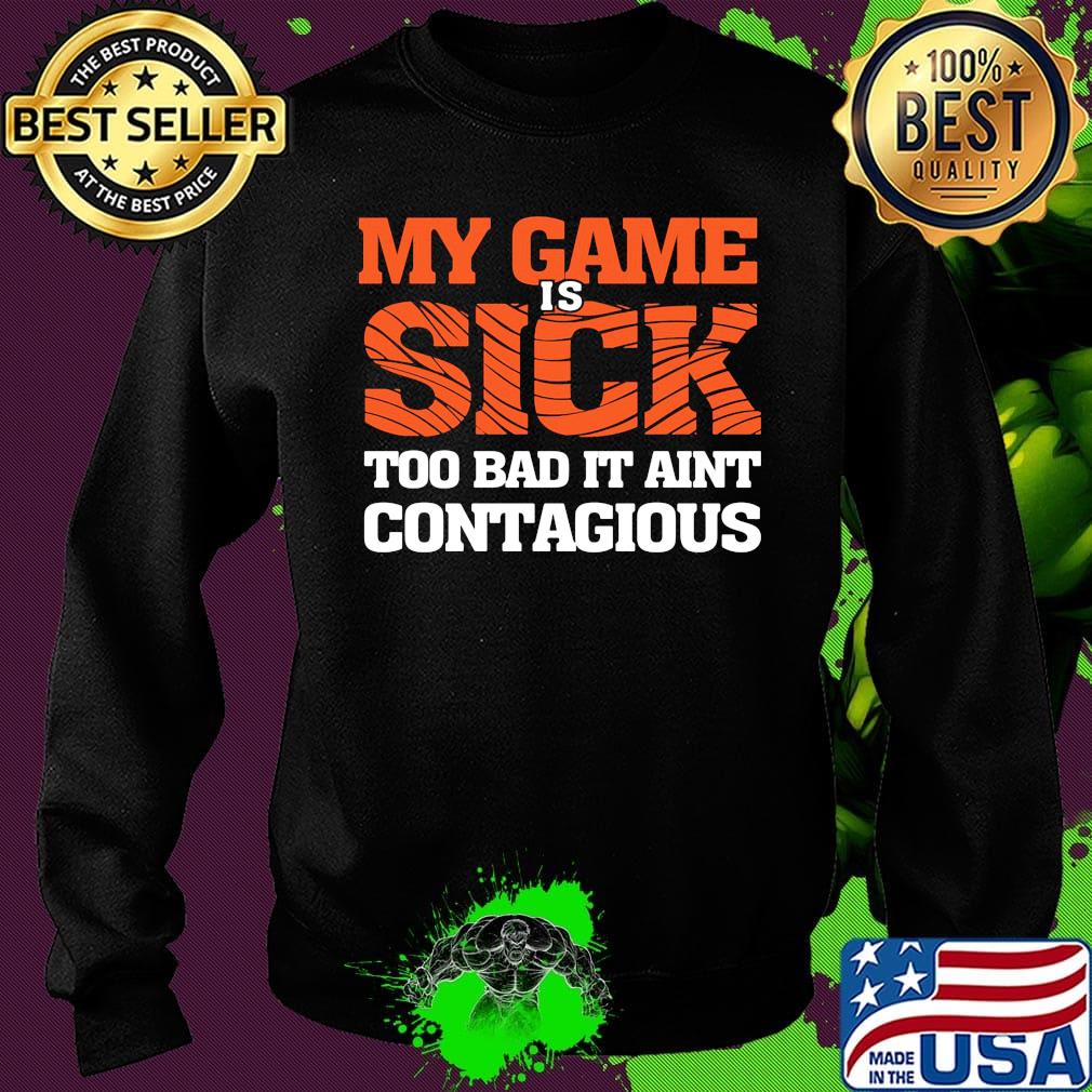 my game is sick too bad it ain't contagious s Sweater my game is sick too bad it ain't contagious s Sweater