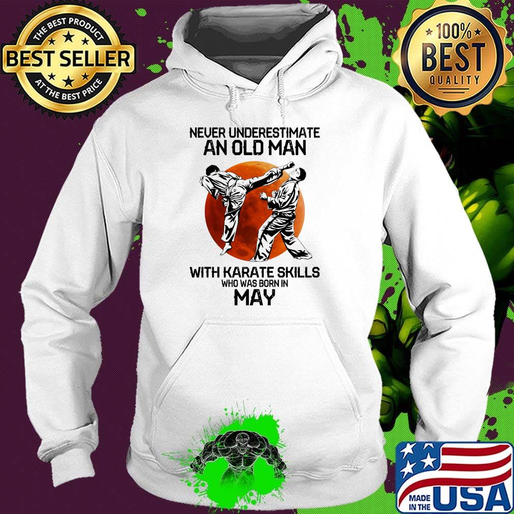 Never Underestimate An Old Man With Karate Skills Who Was Born In May Sunset Shirt Hoodie Never Underestimate An Old Man With Karate Skills Who Was Born In May Sunset Shirt Hoodie