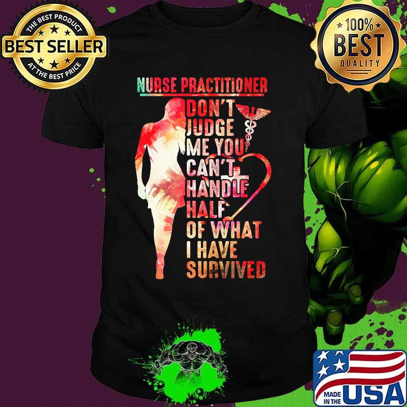 Nurse practitioner don't judge me you can't handle half of what I have survived shirt