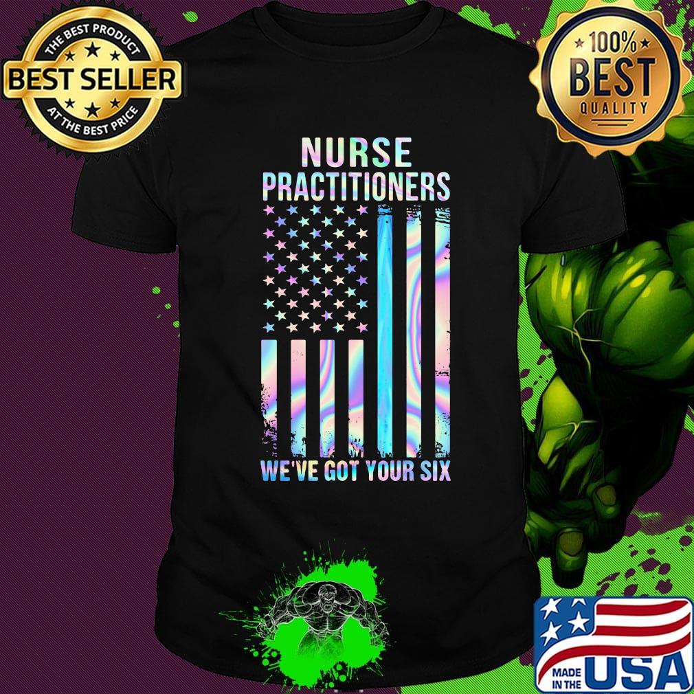 Nurse Practitioners We're Got Your Six American Flag Independence Day Shirt