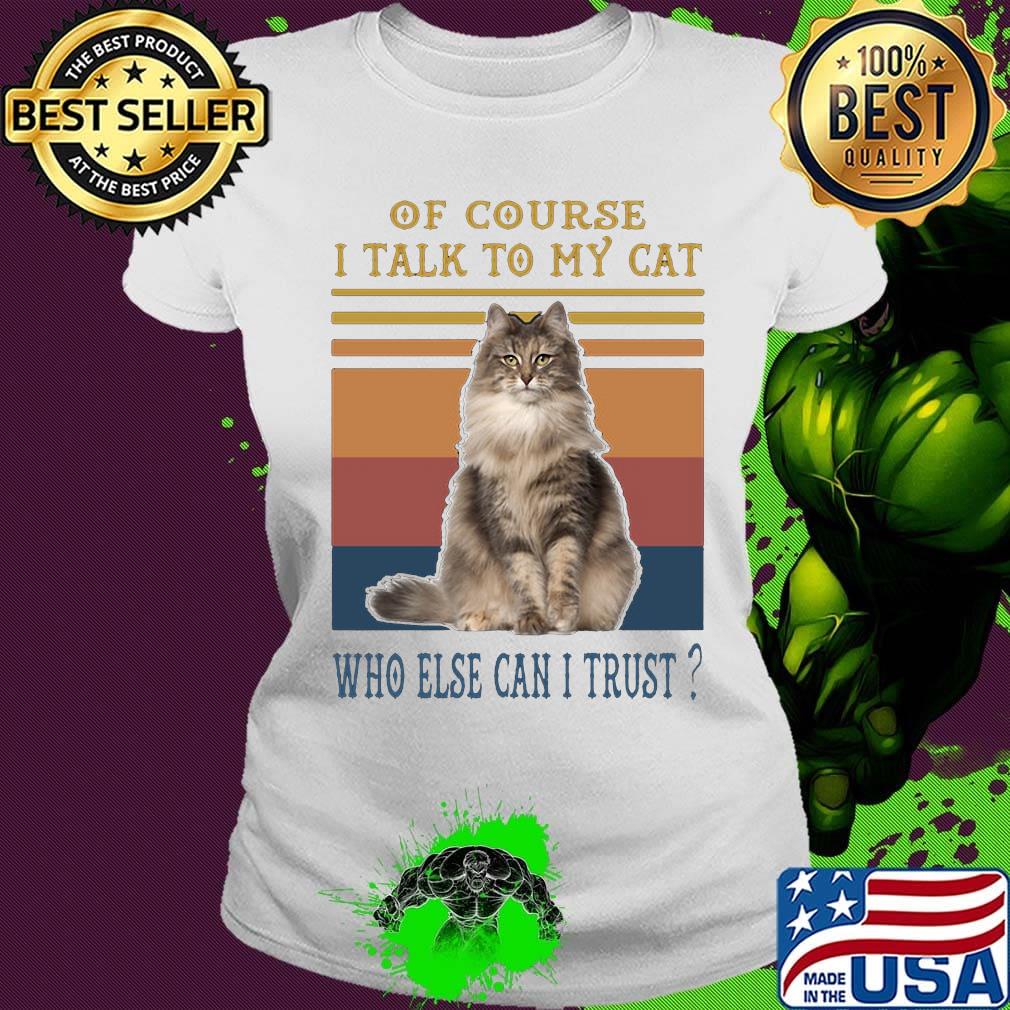 Of Course I Talk To My Cat Fat Who Else Can I Trust Vintage Retro Shirt Ladies tee Of Course I Talk To My Cat Fat Who Else Can I Trust Vintage Retro Shirt Ladies tee