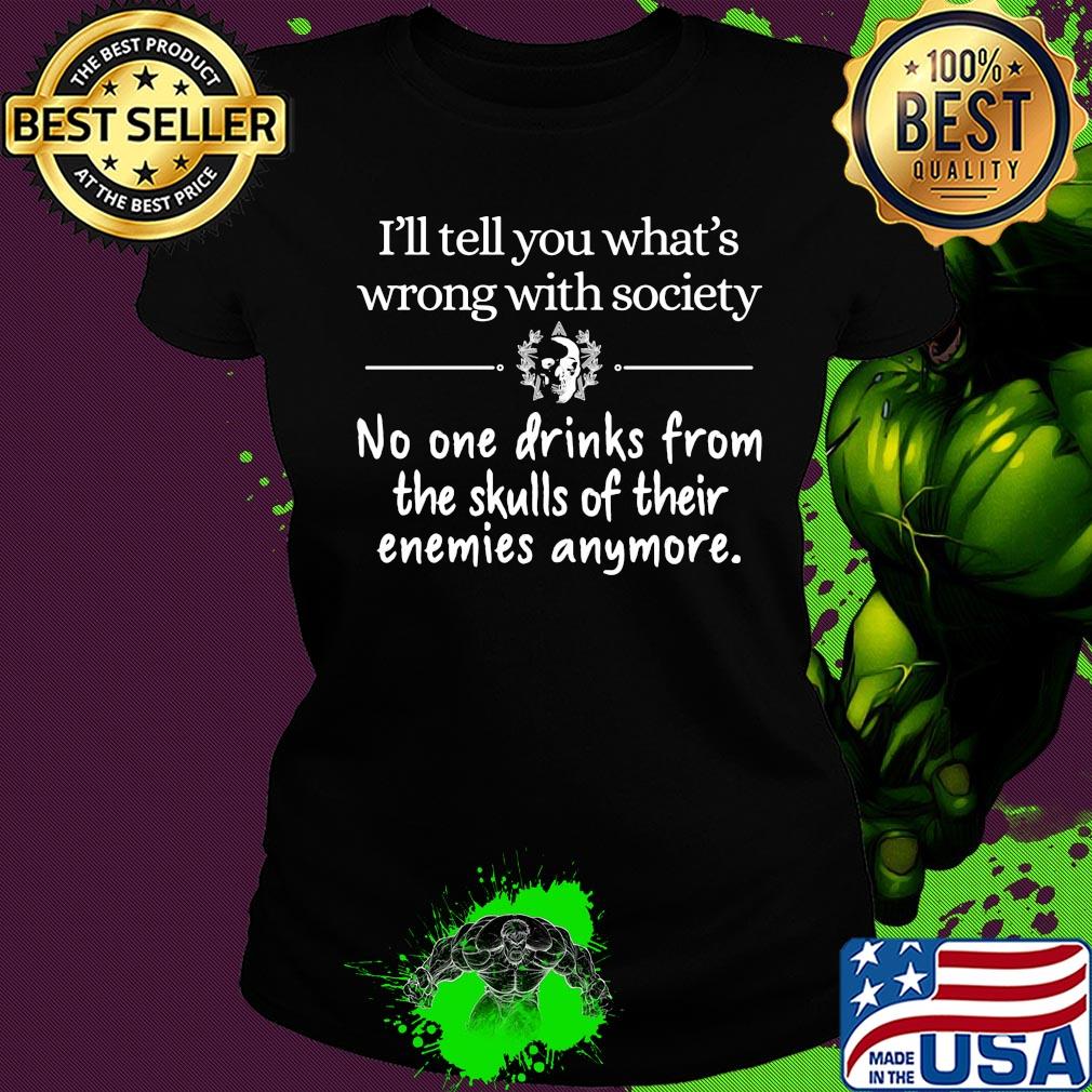 Official I'll tell you What's wrong with society No one drinks from the skulls of their enemies anymore s Ladies tee Official I'll tell you What's wrong with society No one drinks from the skulls of their enemies anymore s Ladies tee