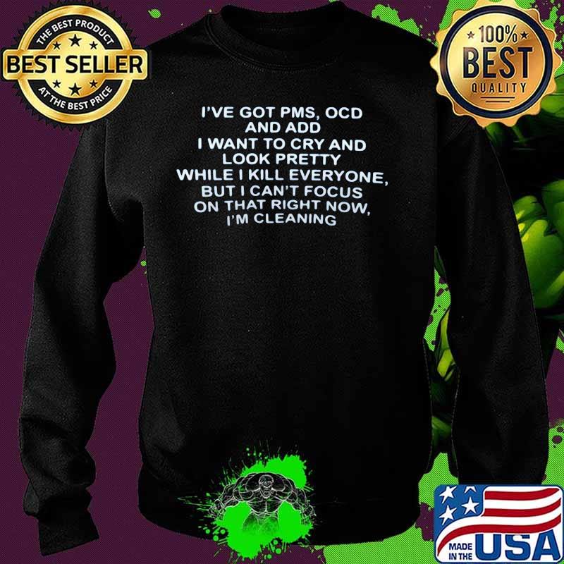 OFFICIAL I'VE GOT PMS OCD AND ADD I WANT TO CRY AND LOOK PRETTY WHILE I KILL EVERYONE BUT I CAN'T FOCUS ON THAT RIGHT NOW I'M CLEANING SHIRT Sweater OFFICIAL I'VE GOT PMS OCD AND ADD I WANT TO CRY AND LOOK PRETTY WHILE I KILL EVERYONE BUT I CAN'T FOCUS ON THAT RIGHT NOW I'M CLEANING SHIRT Sweater