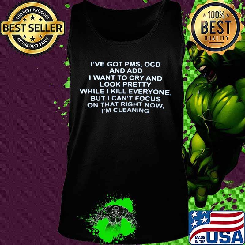 OFFICIAL I'VE GOT PMS OCD AND ADD I WANT TO CRY AND LOOK PRETTY WHILE I KILL EVERYONE BUT I CAN'T FOCUS ON THAT RIGHT NOW I'M CLEANING SHIRT Tank top OFFICIAL I'VE GOT PMS OCD AND ADD I WANT TO CRY AND LOOK PRETTY WHILE I KILL EVERYONE BUT I CAN'T FOCUS ON THAT RIGHT NOW I'M CLEANING SHIRT Tank top