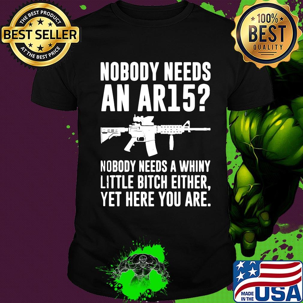 Official Nobody needs an AR15 Nobody needs a whiny little bitch either yet here you are shirt