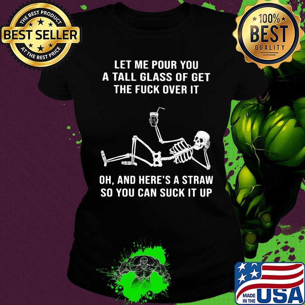 Official Skeleton Let me pour you a tall glass of get the fuck over it Oh and here's a straw so you can suck it up s Ladies tee Official Skeleton Let me pour you a tall glass of get the fuck over it Oh and here's a straw so you can suck it up s Ladies tee