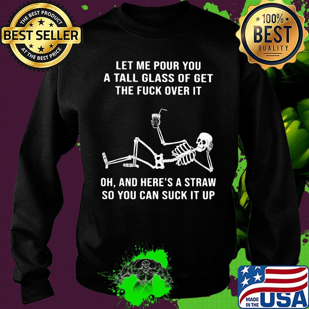 Official Skeleton Let me pour you a tall glass of get the fuck over it Oh and here's a straw so you can suck it up s Sweater Official Skeleton Let me pour you a tall glass of get the fuck over it Oh and here's a straw so you can suck it up s Sweater