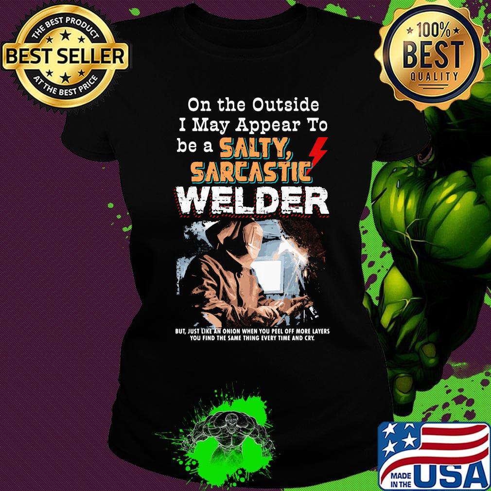 On the outside I may appear to be a salty sarcastic welder s Ladies tee On the outside I may appear to be a salty sarcastic welder s Ladies tee