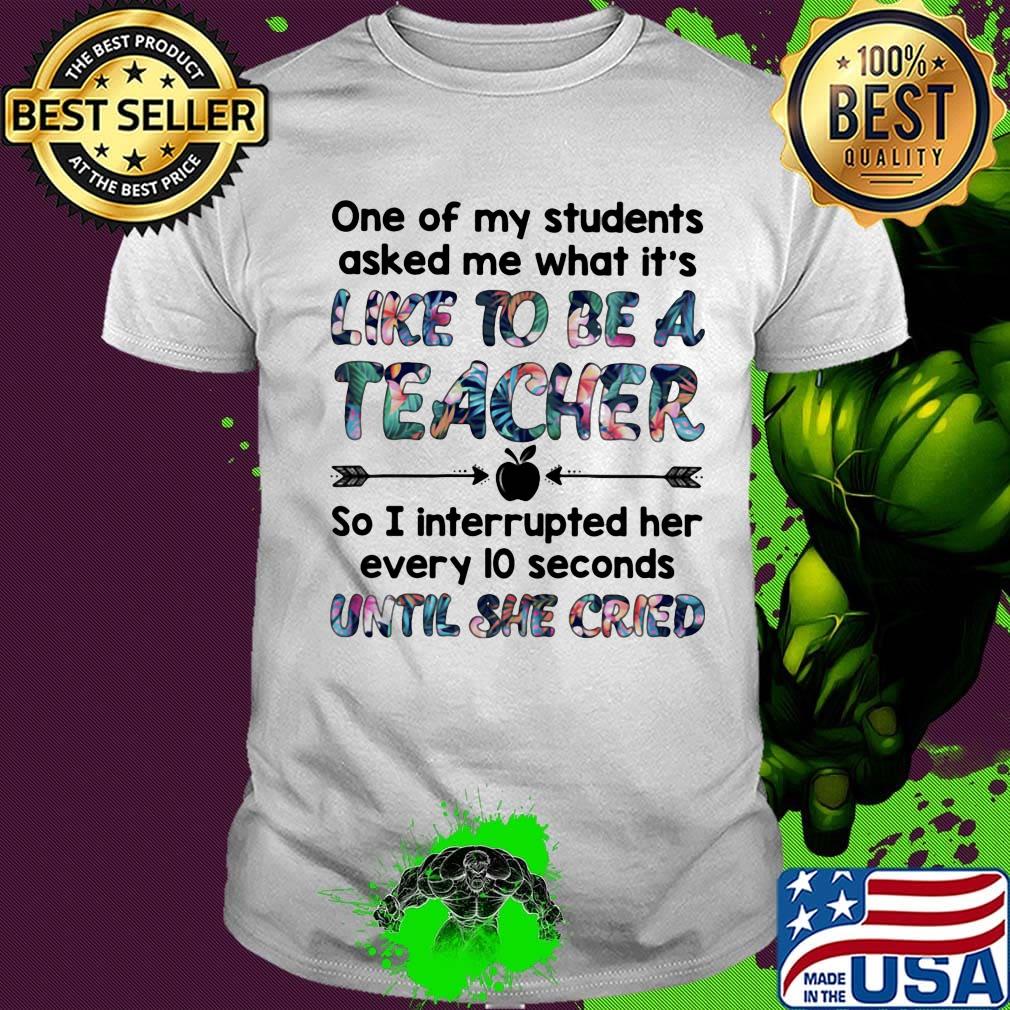 One Of My Students Asked Me What It's Like To Be A Teacher Until She Cried Shirt