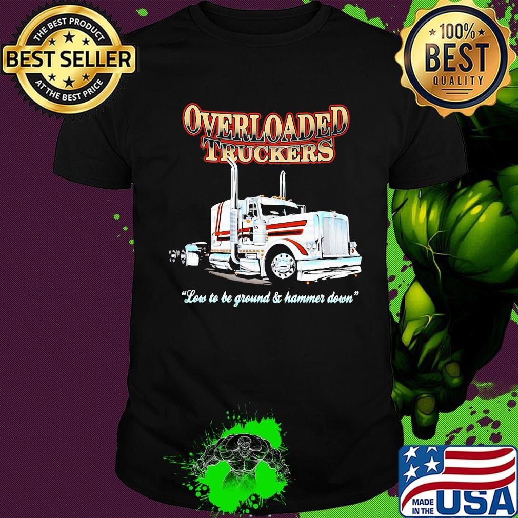 Overloaded truckers low to be ground and hammer down shirt