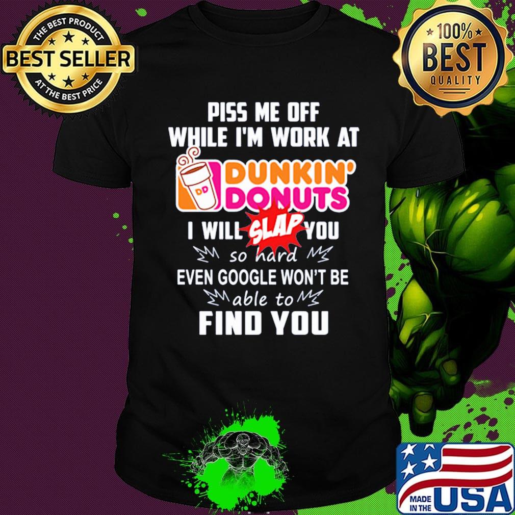 Piss me off whitle i'm work at dunkin donuts i will slap you so hard even google won't be able to find you shirt