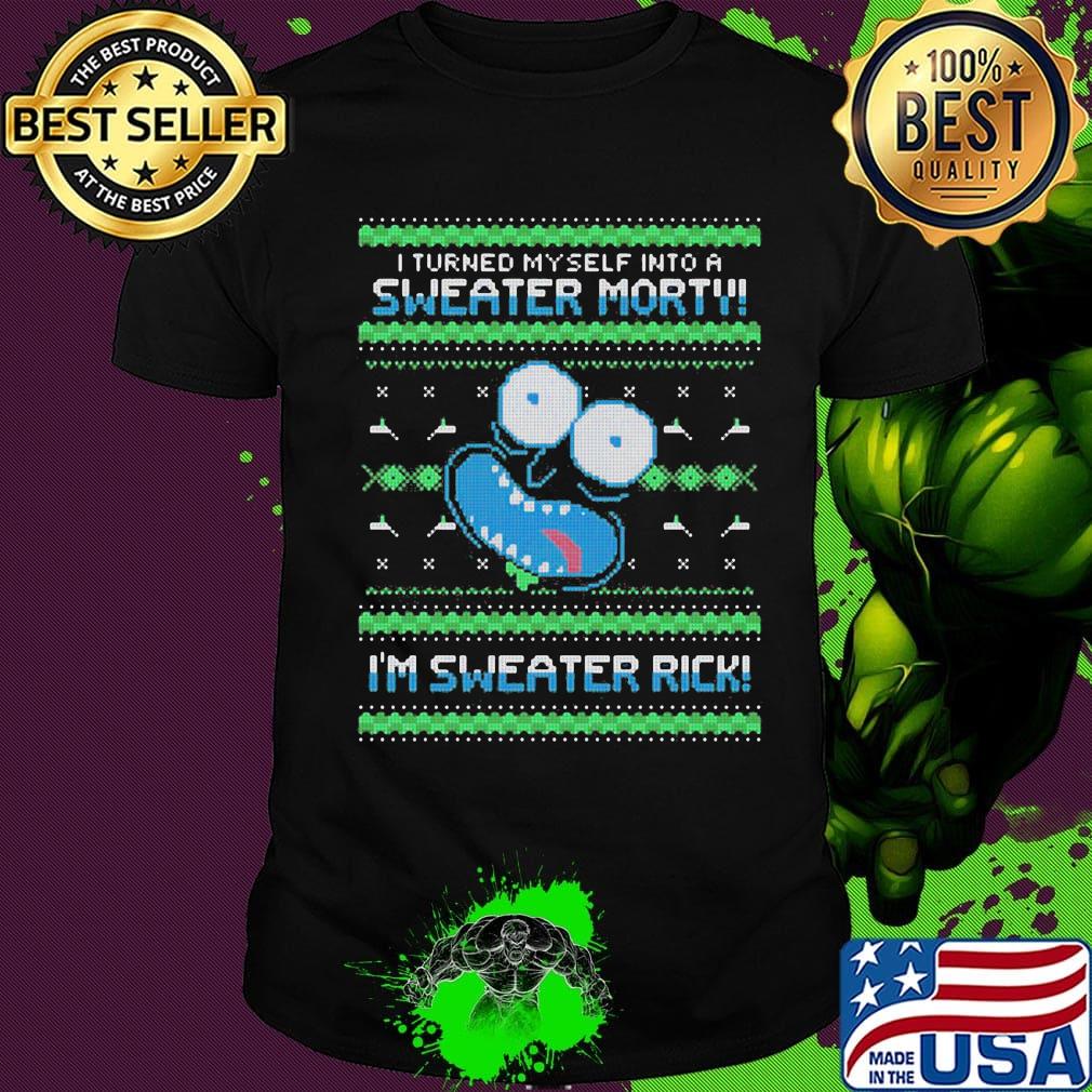 Rick i turned myself into a sweater morty im sweater rick ugly shirt