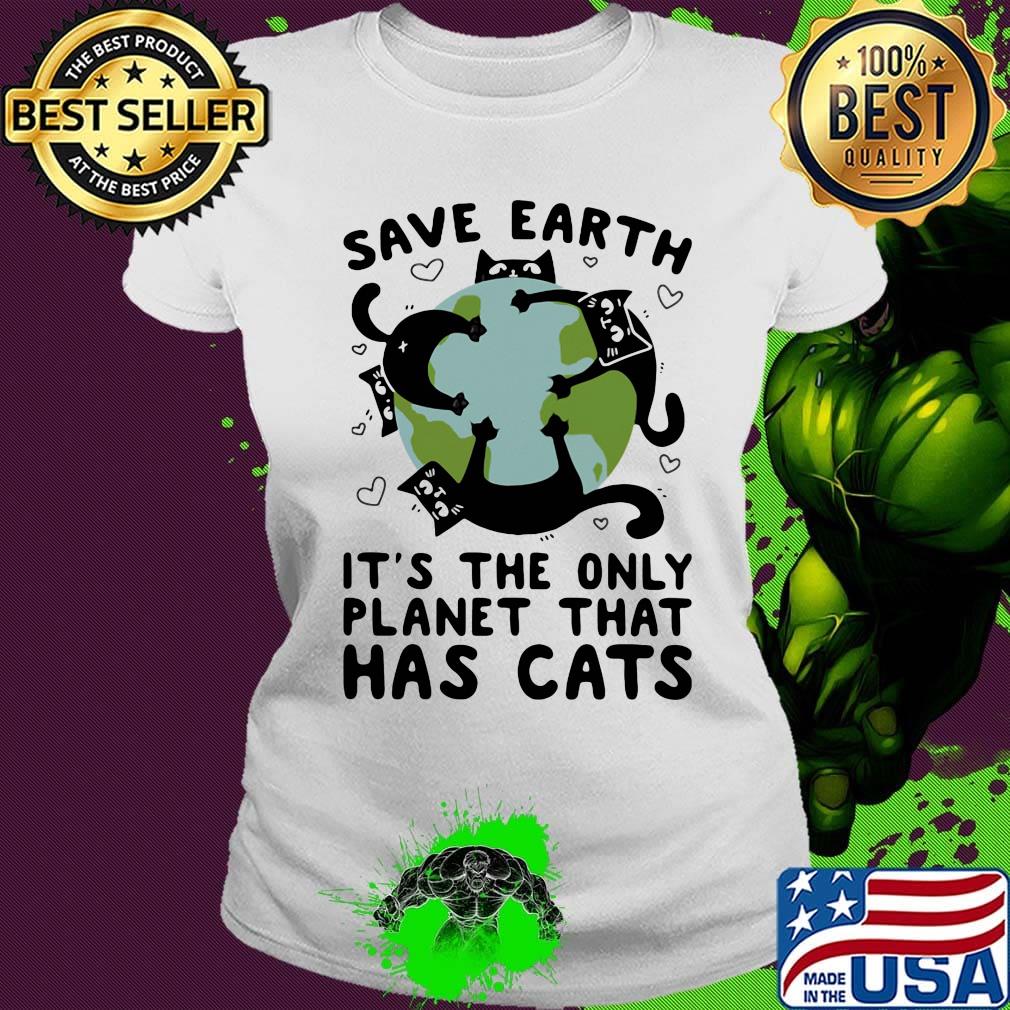 Save earth it's the only planet that has cats s Ladies tee Save earth it's the only planet that has cats s Ladies tee
