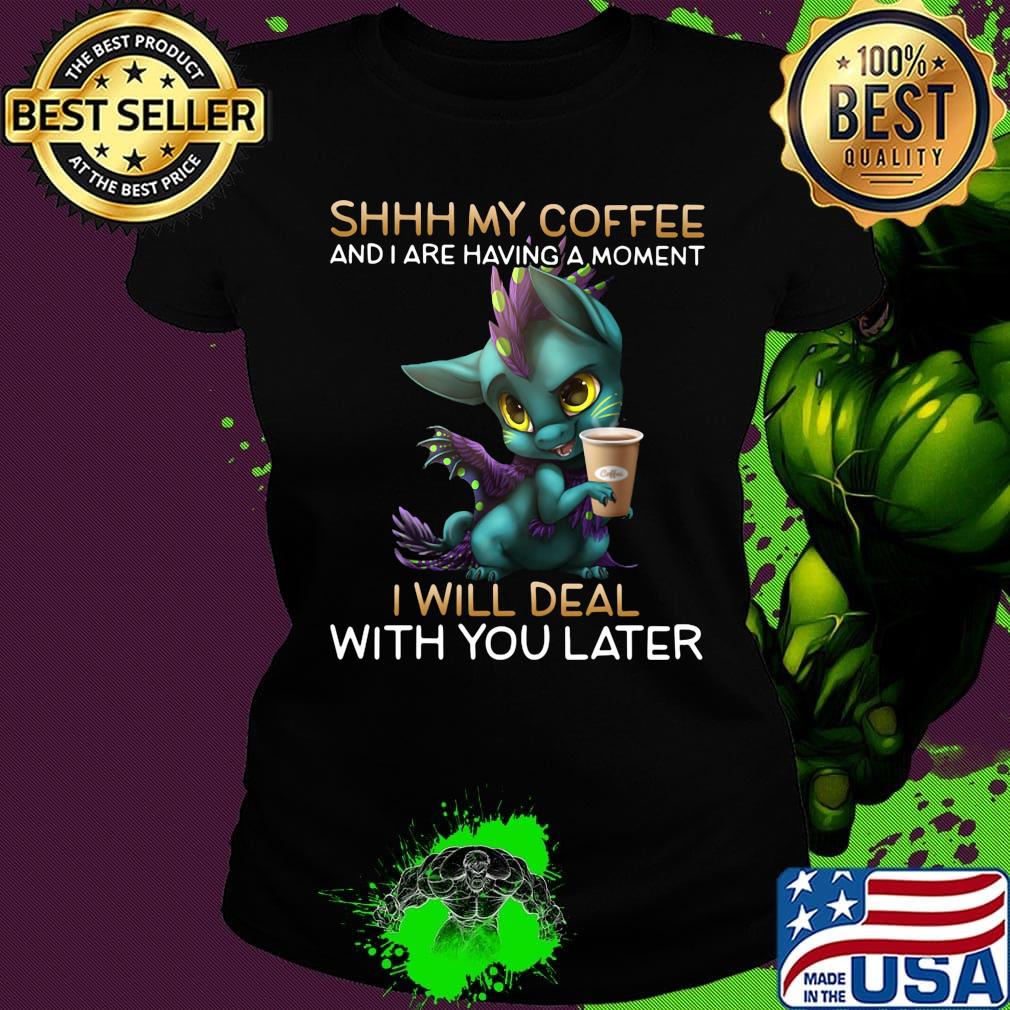 Shhhhh my coffee and I are having a moment I will deal with you later s Ladies tee Shhhhh my coffee and I are having a moment I will deal with you later s Ladies tee