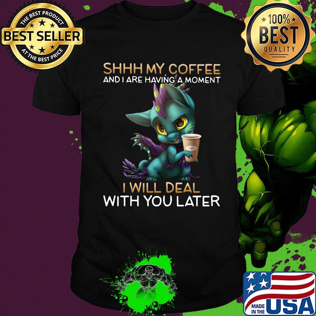 Shhhhh my coffee and I are having a moment I will deal with you later shirt Shhhhh my coffee and I are having a moment I will deal with you later shirt