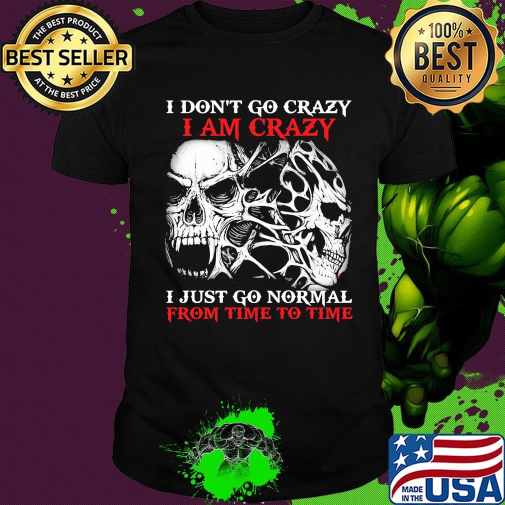Skull I don't go crazy i am crazy i just go normal from time to time shirt