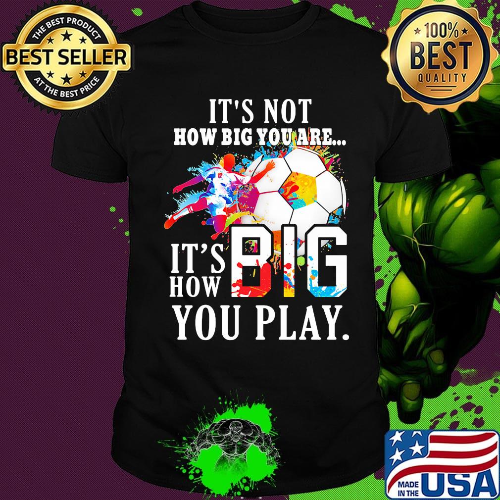 Soccer it's not how big you are it's how big you play colors shirt