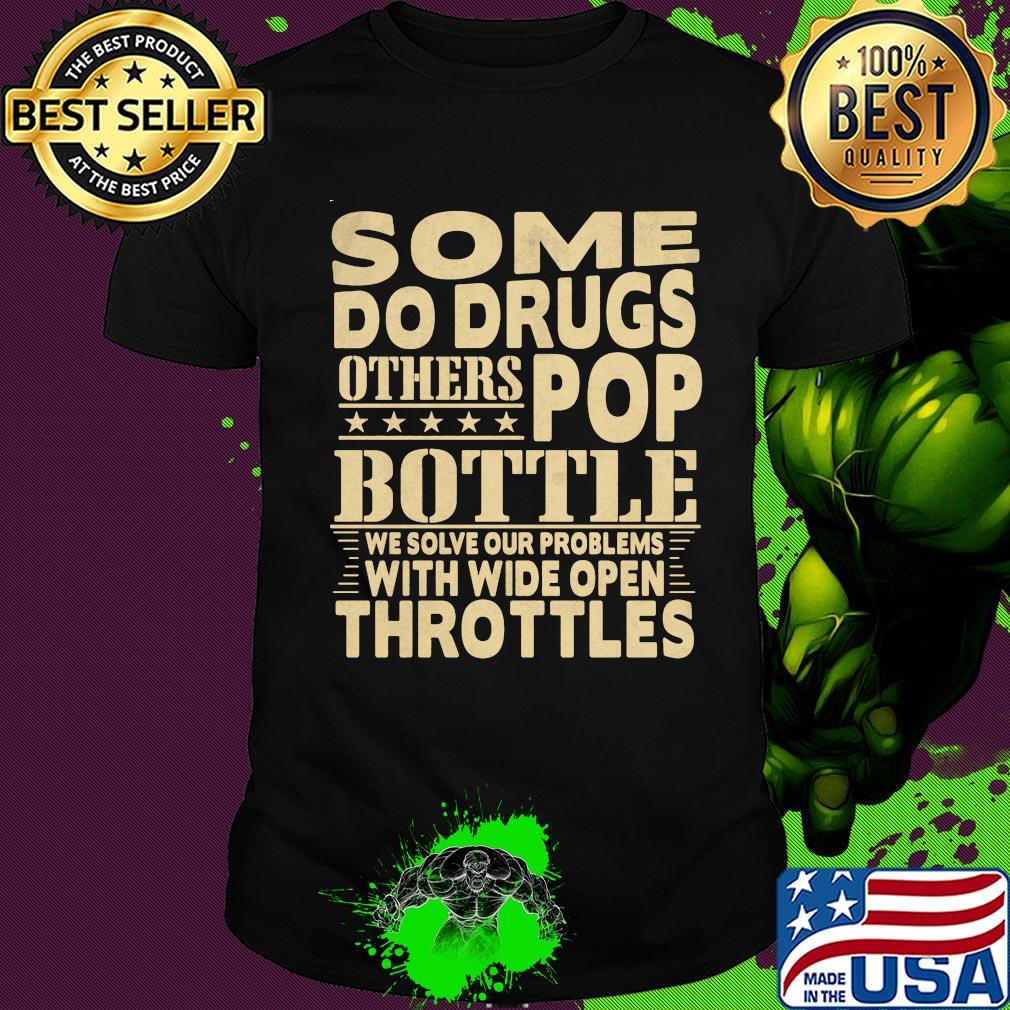 Some do drugs others pop bottle we solve our problems with wide open throttles shirt