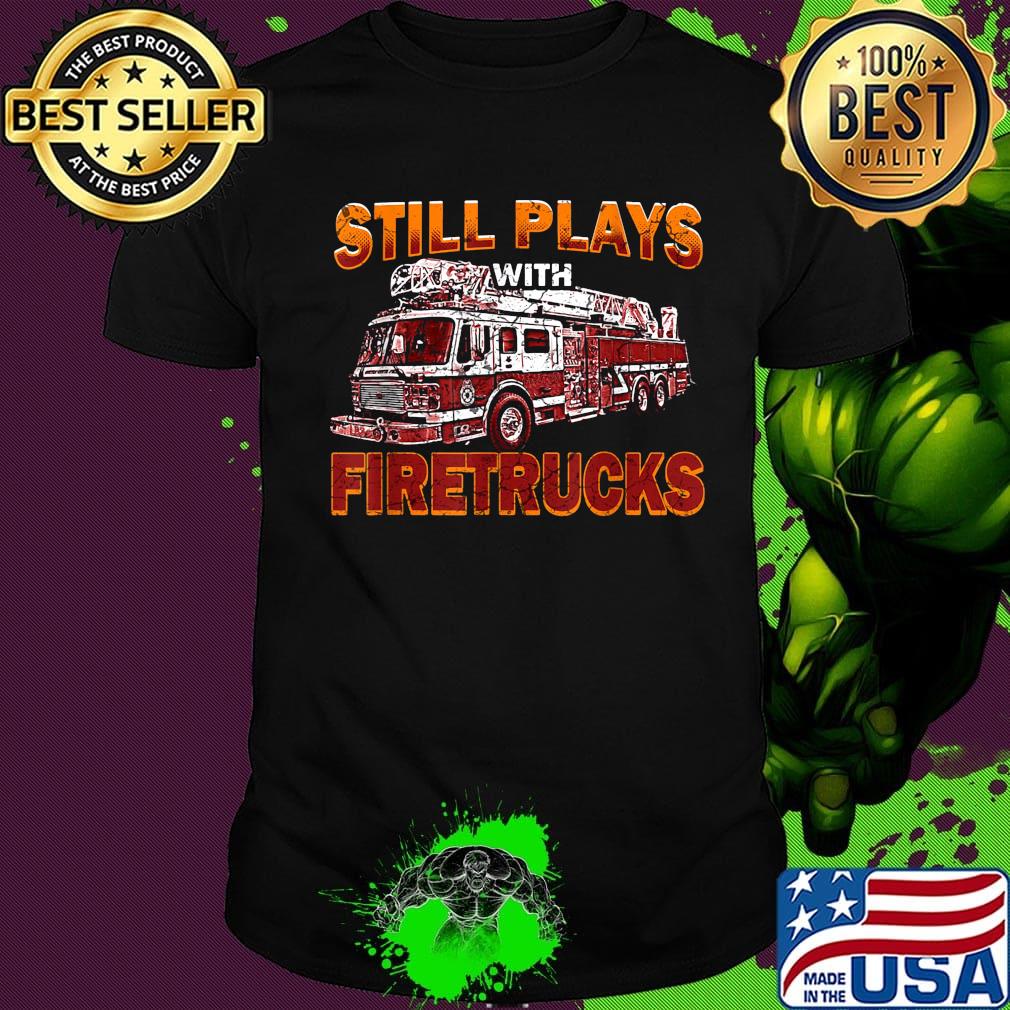 Still plays with firetrucks shirt