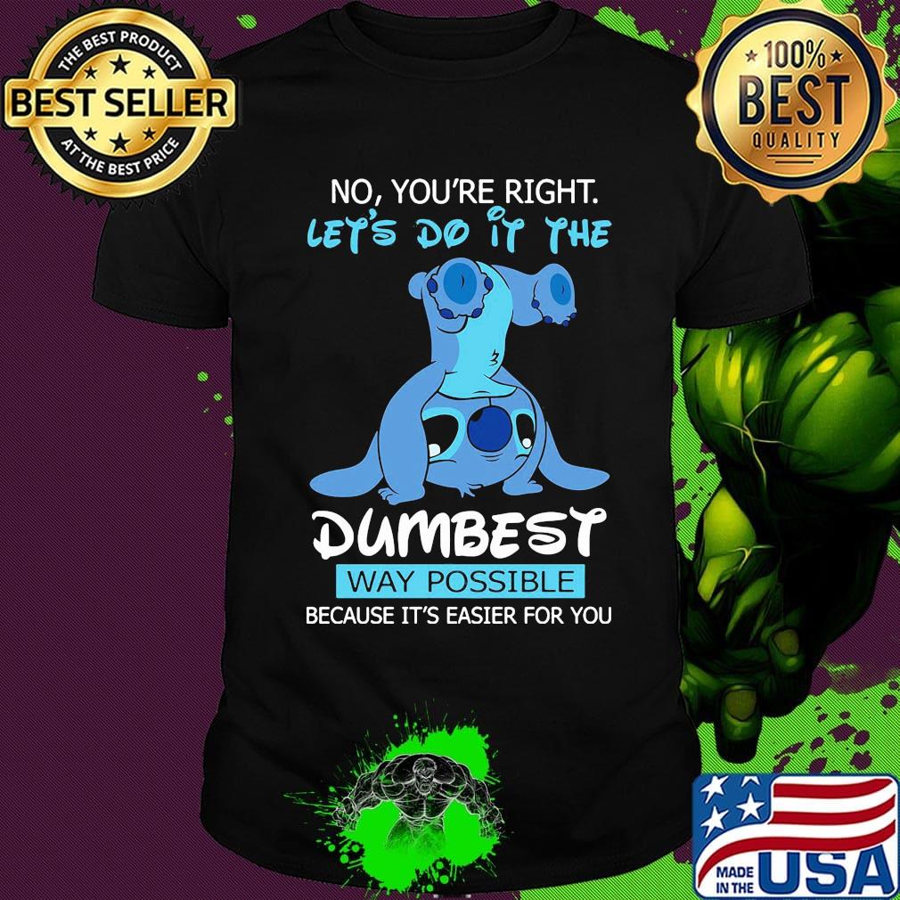 Stitch no you're right lets do it the dumbest way possible shirt Stitch no you're right lets do it the dumbest way possible shirt