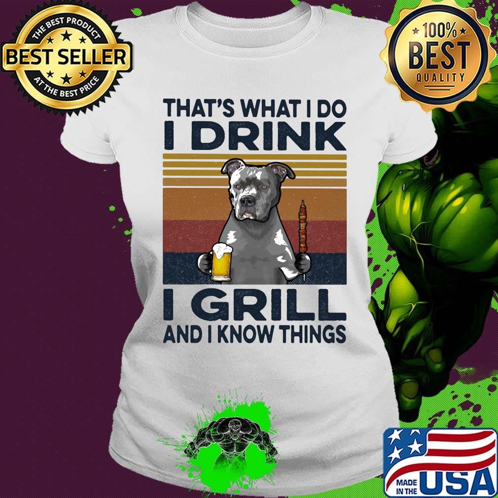 That's What I Do I Drink I Grill And I Know Things Pitbull Beer Vintage Retro Shirt Ladies tee That's What I Do I Drink I Grill And I Know Things Pitbull Beer Vintage Retro Shirt Ladies tee