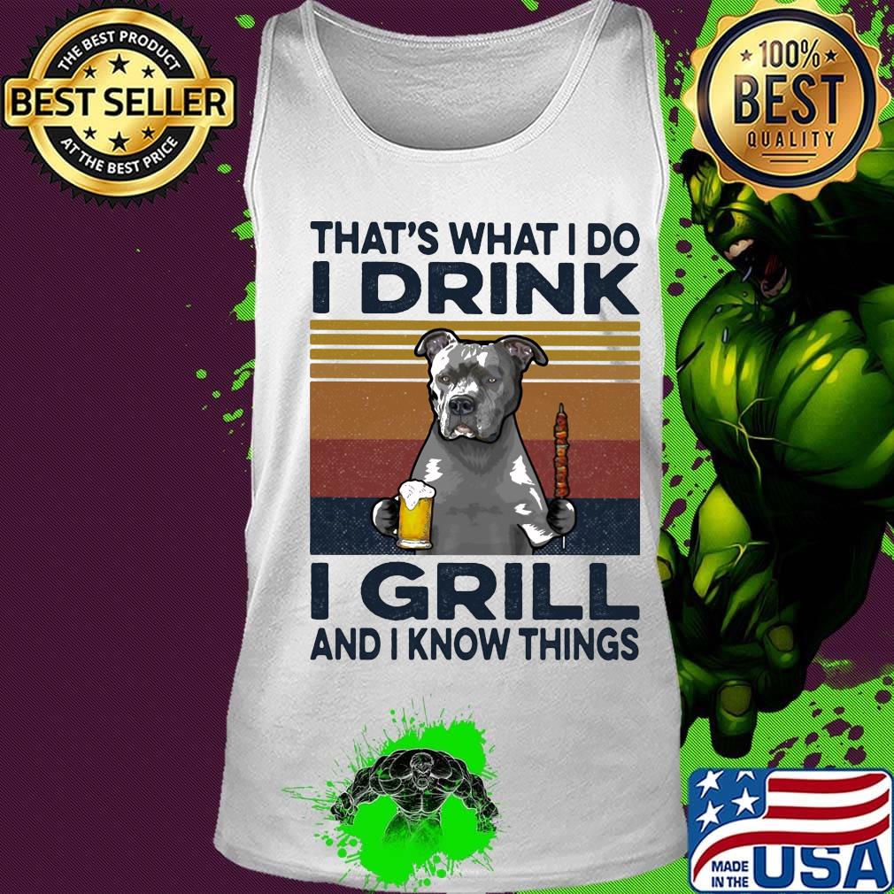 That's What I Do I Drink I Grill And I Know Things Pitbull Beer Vintage Retro Shirt Tank top That's What I Do I Drink I Grill And I Know Things Pitbull Beer Vintage Retro Shirt Tank top