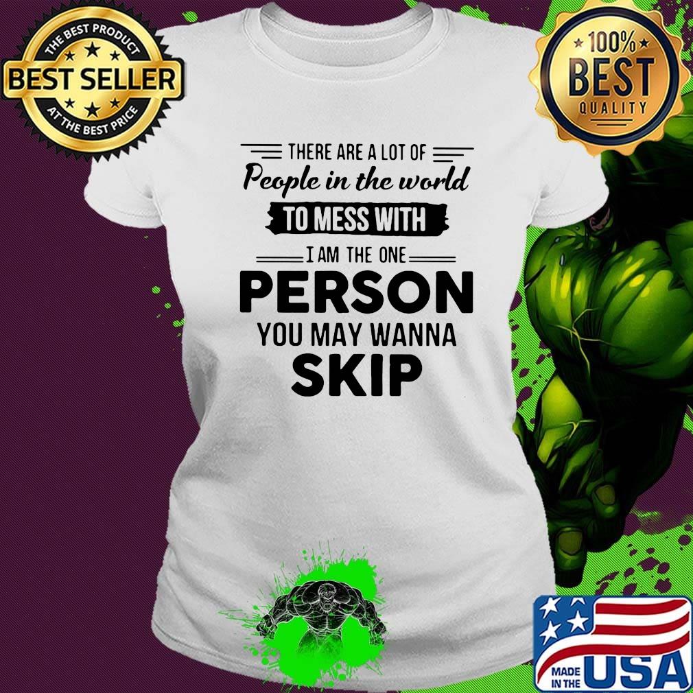 There are a lot of people in the world to mess with I am the one person you may wanna skip s Ladies tee There are a lot of people in the world to mess with I am the one person you may wanna skip s Ladies tee