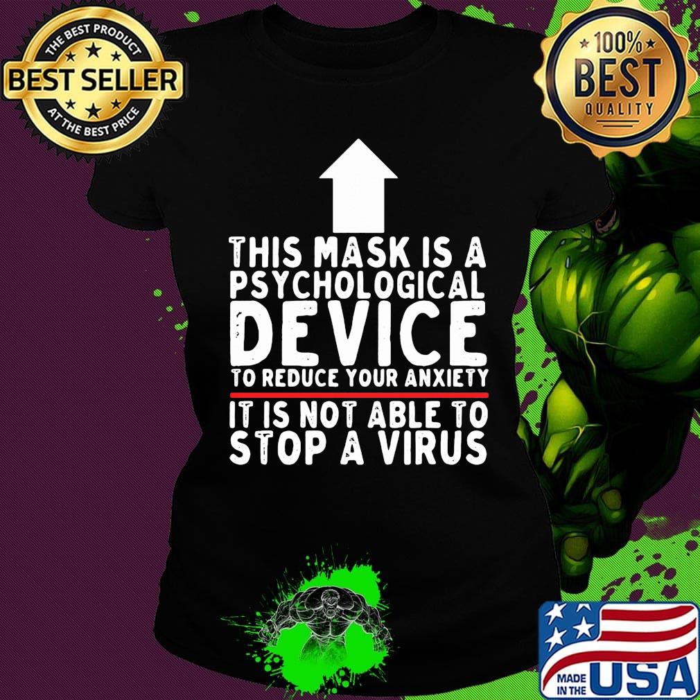 THIS MASK IS A PSYCHOLOGICAL DEVICE TO REDUCE YOUR ANXIETY IT IS NOT ABLE TO STOP A VIRUS SHIRT Ladies tee THIS MASK IS A PSYCHOLOGICAL DEVICE TO REDUCE YOUR ANXIETY IT IS NOT ABLE TO STOP A VIRUS SHIRT Ladies tee