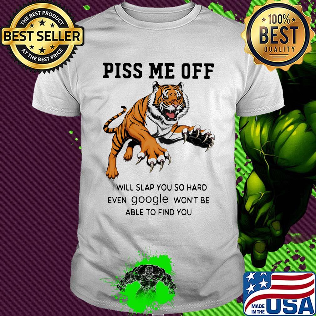 Tiger piss me off I will slap you so hard even google won't be able to find you shirt